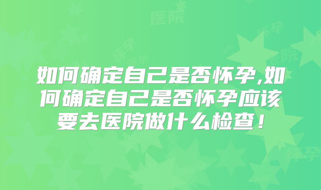 如何确定自己是否怀孕,如何确定自己是否怀孕应该要去医院做什么检查！