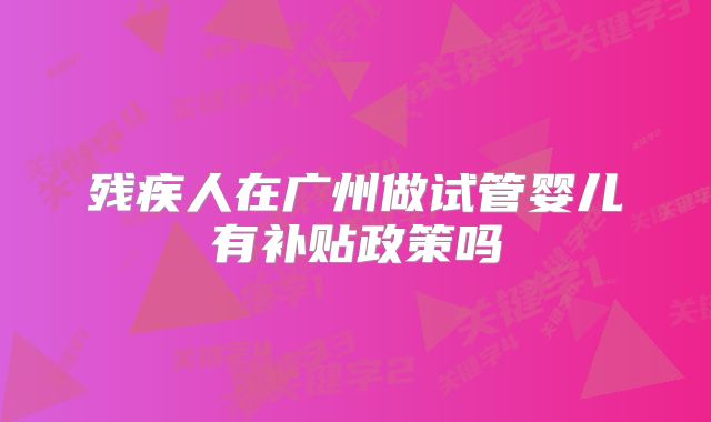 残疾人在广州做试管婴儿有补贴政策吗