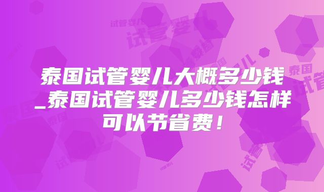 泰国试管婴儿大概多少钱_泰国试管婴儿多少钱怎样可以节省费!