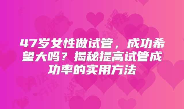 47岁女性做试管，成功希望大吗？揭秘提高试管成功率的实用方法