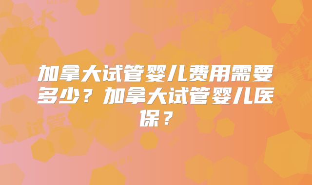 加拿大试管婴儿费用需要多少？加拿大试管婴儿医保？