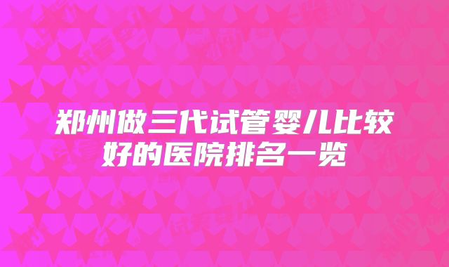 郑州做三代试管婴儿比较好的医院排名一览