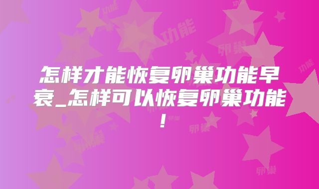 怎样才能恢复卵巢功能早衰_怎样可以恢复卵巢功能！