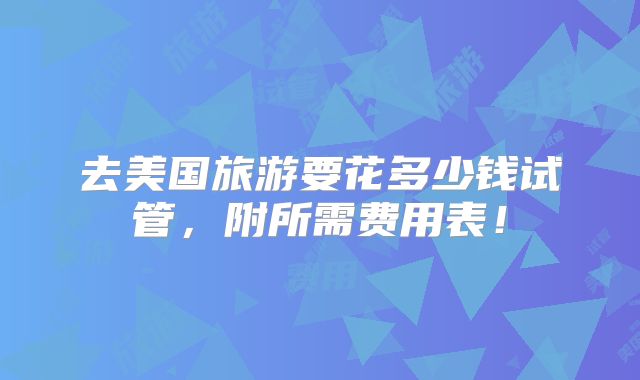 去美国旅游要花多少钱试管,附所需费用表!