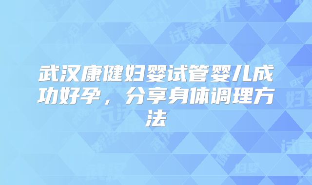 武汉康健妇婴试管婴儿成功好孕，分享身体调理方法