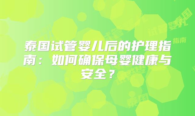 泰国试管婴儿后的护理指南：如何确保母婴健康与安全？