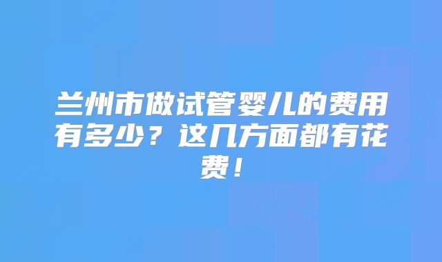 兰州市做试管婴儿的费用有多少？这几方面都有花费！
