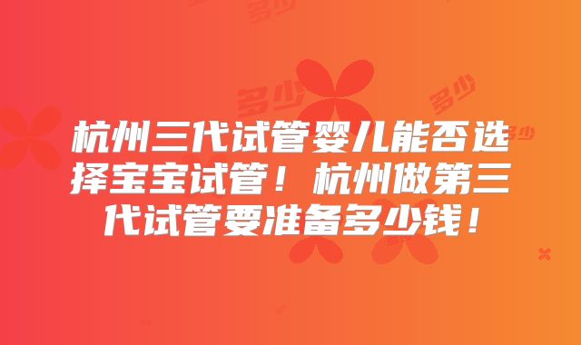 杭州三代试管婴儿能否选择宝宝试管！杭州做第三代试管要准备多少钱！