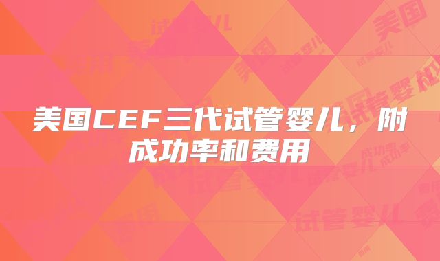 美国CEF三代试管婴儿，附成功率和费用