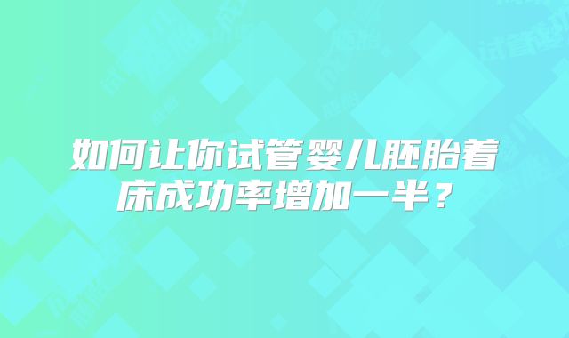 如何让你试管婴儿胚胎着床成功率增加一半？