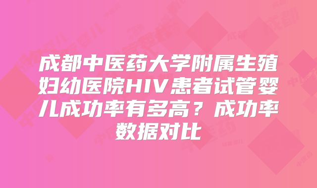 成都中医药大学附属生殖妇幼医院HIV患者试管婴儿成功率有多高？成功率数据对比