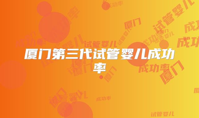 厦门第三代试管婴儿成功率