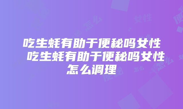 吃生蚝有助于便秘吗女性 吃生蚝有助于便秘吗女性怎么调理