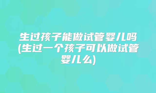 生过孩子能做试管婴儿吗(生过一个孩子可以做试管婴儿么)