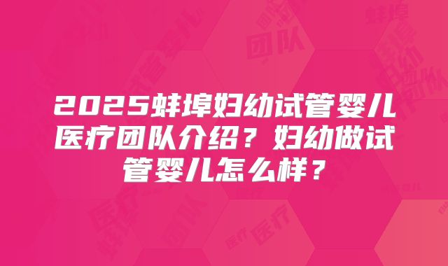 2025蚌埠妇幼试管婴儿医疗团队介绍？妇幼做试管婴儿怎么样？