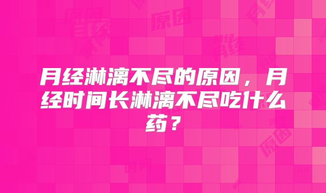 月经淋漓不尽的原因，月经时间长淋漓不尽吃什么药？