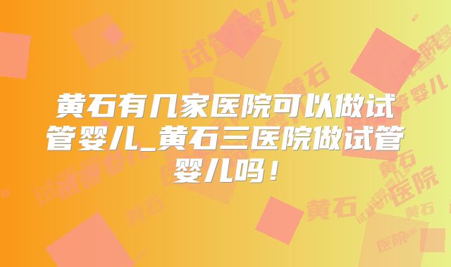 黄石有几家医院可以做试管婴儿_黄石三医院做试管婴儿吗!