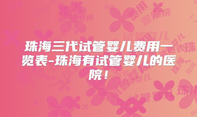 珠海三代试管婴儿费用一览表-珠海有试管婴儿的医院！