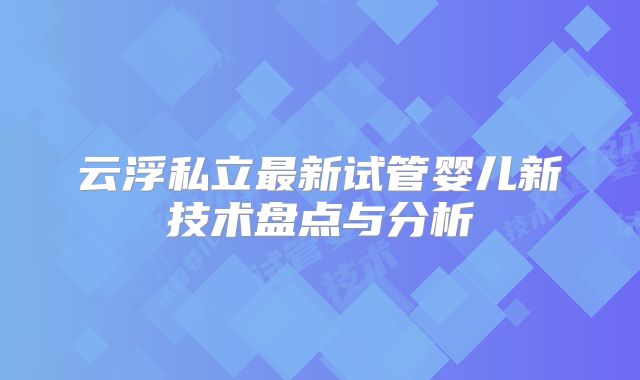 云浮私立最新试管婴儿新技术盘点与分析