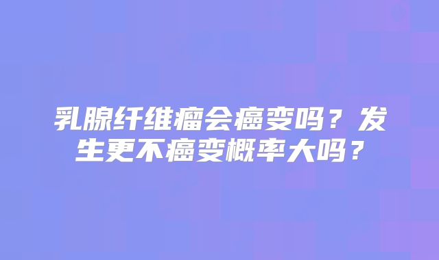 乳腺纤维瘤会癌变吗?发生更不癌变概率大吗?