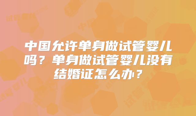 中国允许单身做试管婴儿吗？单身做试管婴儿没有结婚证怎么办？