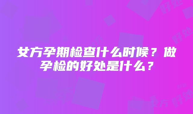 女方孕期检查什么时候？做孕检的好处是什么？