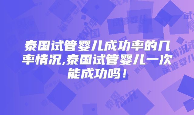 泰国试管婴儿成功率的几率情况,泰国试管婴儿一次能成功吗！