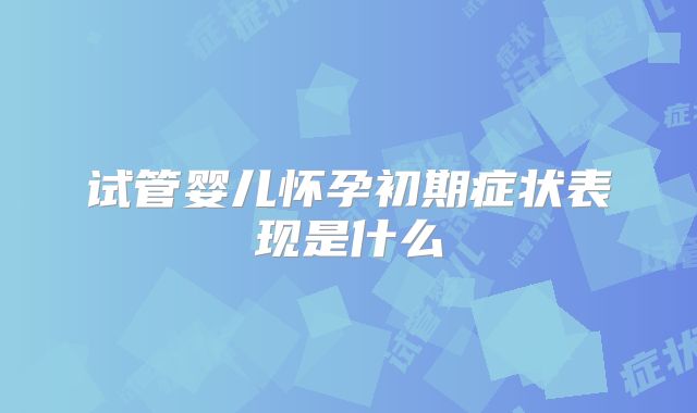 试管婴儿怀孕初期症状表现是什么