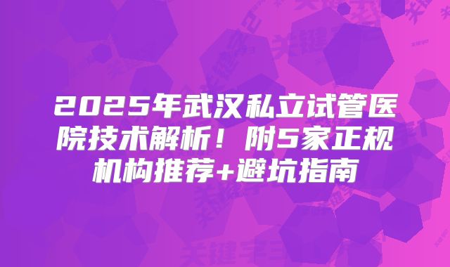 2025年武汉私立试管医院技术解析!附5家正规机构推荐+避坑指南