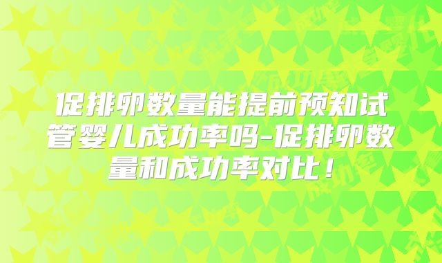 促排卵数量能提前预知试管婴儿成功率吗-促排卵数量和成功率对比!