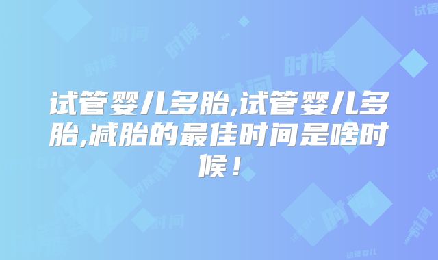 试管婴儿多胎,试管婴儿多胎,减胎的最佳时间是啥时候！