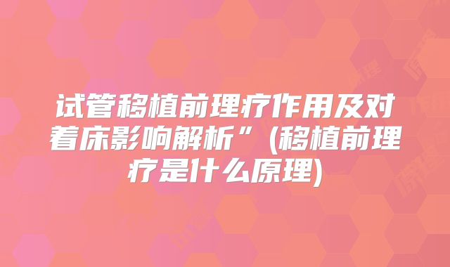 试管移植前理疗作用及对着床影响解析”(移植前理疗是什么原理)