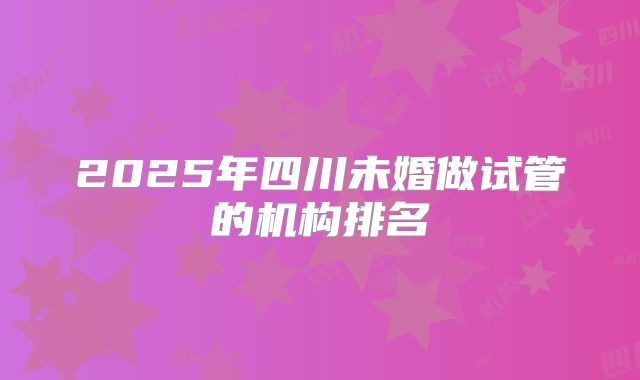 2025年四川未婚做试管的机构排名