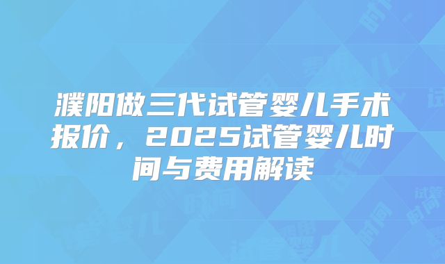 濮阳做三代试管婴儿手术报价，2025试管婴儿时间与费用解读