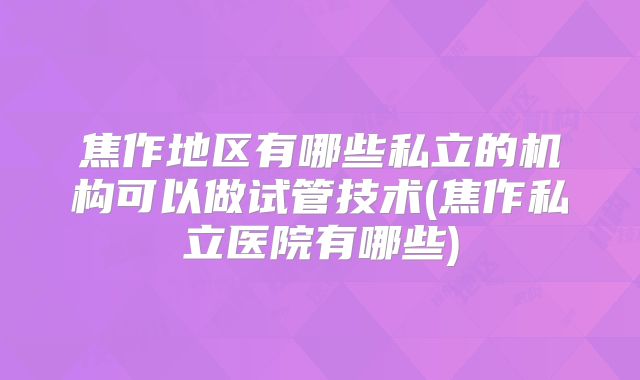 焦作地区有哪些私立的机构可以做试管技术(焦作私立医院有哪些)