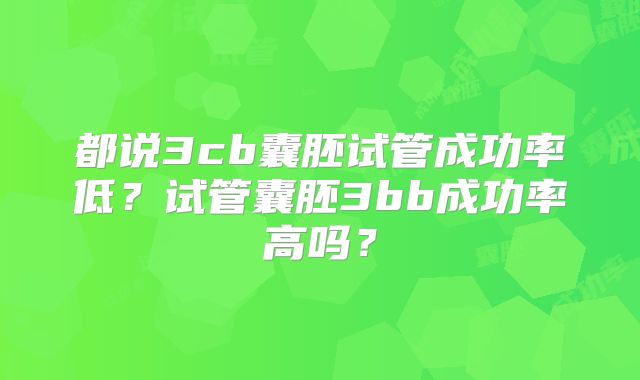 都说3cb囊胚试管成功率低?试管囊胚3bb成功率高吗?