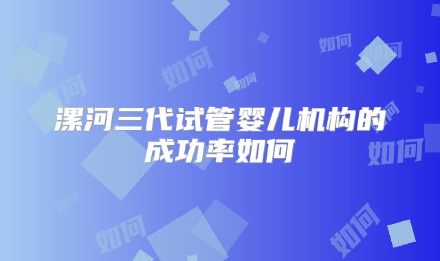 漯河三代试管婴儿机构的成功率如何