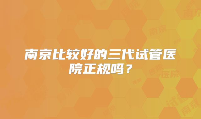 南京比较好的三代试管医院正规吗?