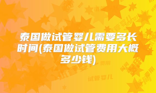 泰国做试管婴儿需要多长时间(泰国做试管费用大概多少钱)