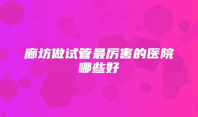 廊坊做试管最厉害的医院哪些好