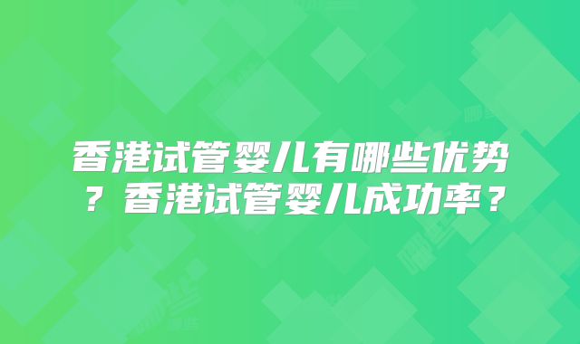 香港试管婴儿有哪些优势?香港试管婴儿成功率?