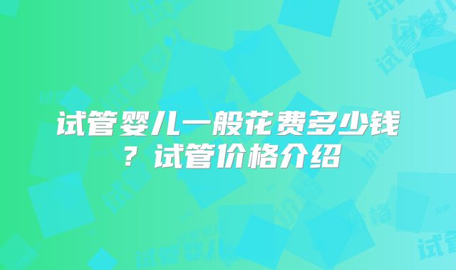 试管婴儿一般花费多少钱？试管价格介绍