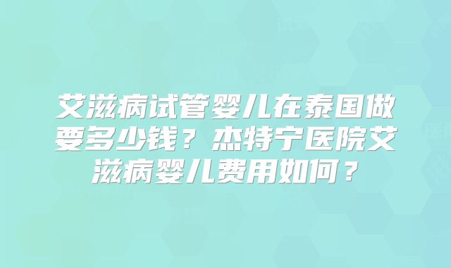 艾滋病试管婴儿在泰国做要多少钱？杰特宁医院艾滋病婴儿费用如何？