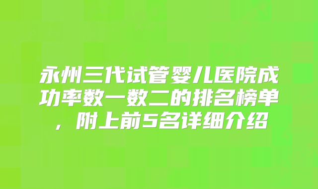永州三代试管婴儿医院成功率数一数二的排名榜单，附上前5名详细介绍