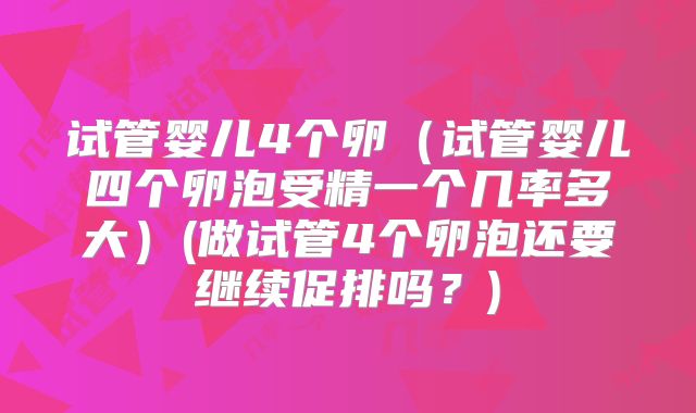 试管婴儿4个卵（试管婴儿四个卵泡受精一个几率多大）(做试管4个卵泡还要继续促排吗？)