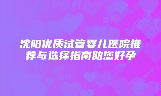 沈阳优质试管婴儿医院推荐与选择指南助您好孕