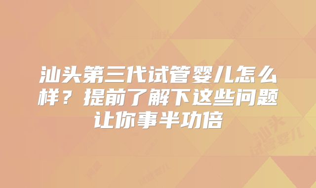 汕头第三代试管婴儿怎么样?提前了解下这些问题让你事半功倍