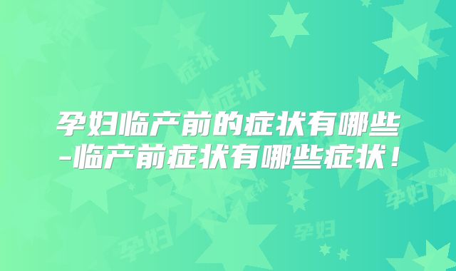 孕妇临产前的症状有哪些-临产前症状有哪些症状！