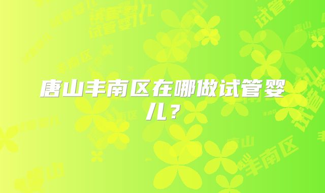 唐山丰南区在哪做试管婴儿？