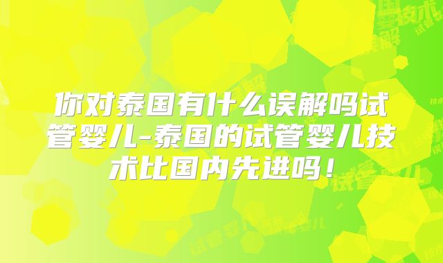 你对泰国有什么误解吗试管婴儿-泰国的试管婴儿技术比国内先进吗！